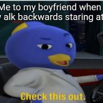 Check this out. | Me to my boyfriend when i canw alk backwards staring at him | image tagged in check this out | made w/ Imgflip meme maker