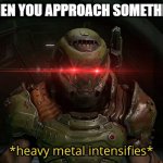 no matter where I go, no matter what door or object I approach, it just starts playing | *WHEN YOU APPROACH SOMETHING* | image tagged in heavy metal intensifies | made w/ Imgflip meme maker