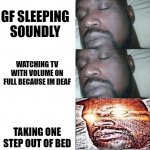 2 Sleeping Shaq, 1 Awake. | GF SLEEPING
SOUNDLY; WATCHING TV WITH VOLUME ON FULL BECAUSE IM DEAF; TAKING ONE STEP OUT OF BED | image tagged in 2 sleeping shaq 1 awake | made w/ Imgflip meme maker