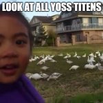 Look at All Those Chickens | LOOK AT ALL YOSS TITENS | image tagged in look at all those chickens | made w/ Imgflip meme maker