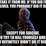 Here's my number, in case you ever need assistance | TAKE IT FROM ME: IF YOU DID IT AND LIVED, YOU PROBABLY DID IT RIGHT. EXCEPT FOR SUICIDE.
IF YOU TRY TO KILL YOURSELF AND LIVE, YOU DEFINITELY DIDN'T DO IT RIGHT. | image tagged in advisory | made w/ Imgflip meme maker