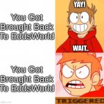 Tord Asked Edd That He Should Remove Him From Eddsworld | You Got Brought Back To EddsWorld; YAY! WAIT.. You Got Brought Back To EddsWorld | image tagged in tord reacts,eddsworld | made w/ Imgflip meme maker