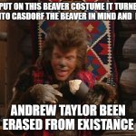 Andrew Taylor | I PUT ON THIS BEAVER COSTUME IT TURNED ME INTO CASDORF THE BEAVER IN MIND AND  BODY; ANDREW TAYLOR BEEN ERASED FROM EXISTANCE | image tagged in beaver | made w/ Imgflip meme maker