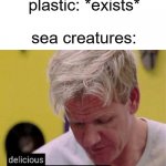 this is kinda dark humor but okay also save the oceans and the planet in general | plastic: *exists*; sea creatures: | image tagged in delicious finally some good,save the earth,sea life | made w/ Imgflip meme maker