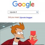 Even Google hates beggars. | SHUT UP AND TAKE MY DOWNVOTE! | image tagged in did you mean upvote beggar | made w/ Imgflip meme maker