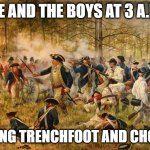 Trenchfoot | ME AND THE BOYS AT 3 A.M. GETTING TRENCHFOOT AND CHOLERA | image tagged in history meme | made w/ Imgflip meme maker