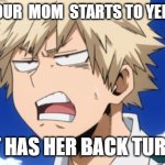 Bakugo | WHEN YOUR  MOM  STARTS TO YELL AT YOU; BUT HAS HER BACK TURNED | image tagged in bakugo | made w/ Imgflip meme maker