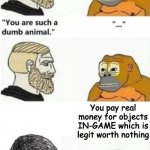 Yeah, we are dumb | You pay real money for objects IN-GAME which is legit worth nothing | image tagged in your such a dumb animal | made w/ Imgflip meme maker