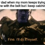 Fine Ill do it myself Thanos | my dad when my mom keeps trying to hit me with the belt but i keep catching it | image tagged in fine ill do it myself thanos | made w/ Imgflip meme maker