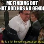 My life is a lie | ME FINDING OUT THAT GOD HAS NO GENDER | image tagged in my life is a lie | made w/ Imgflip meme maker