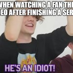 he's an idiot | ME WHEN WATCHING A FAN THEORY VIDEO AFTER FINISHING A SERIES | image tagged in he's an idiot | made w/ Imgflip meme maker