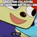 couldn't find the middle school stream, sorry | WHEN YOUR STILL PLAYING YOUR SAXOPHONE AND THE BELL RINGS | image tagged in parappa oh dear | made w/ Imgflip meme maker