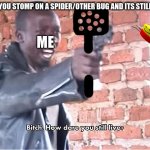 DIE! DIE! DIE! NO! YOUR NOT ALLOWED TO SEE YOUR KIDS! JUST DIE! | WHEN YOU STOMP ON A SPIDER/OTHER BUG AND ITS STILL ALIVE: ME | image tagged in bitch how dare you still live | made w/ Imgflip meme maker