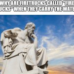 Hmm | WHY ARE FIRETRUCKS CALLED "FIRE TRUCKS" WHEN THEY CARRY THE WATER? | image tagged in philosophy | made w/ Imgflip meme maker