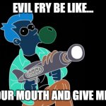 Evil Fry Be Like... | EVIL FRY BE LIKE... OPEN YOUR MOUTH AND GIVE ME MONEY | image tagged in evil fry be like | made w/ Imgflip meme maker