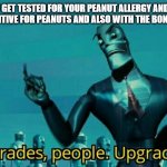 Bonus Allergy | WHEN YOU GET TESTED FOR YOUR PEANUT ALLERGY AND IT COMES BACK STILL POSITIVE FOR PEANUTS AND ALSO WITH THE BONUS OF ALMONDS | image tagged in upgrades people upgrades,allergy,peanut allergy,almond allergy | made w/ Imgflip meme maker
