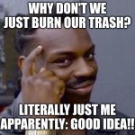 This is a good idea, why don't we do THAT? | WHY DON'T WE JUST BURN OUR TRASH? LITERALLY JUST ME APPARENTLY: GOOD IDEA!! | image tagged in thinker good idea | made w/ Imgflip meme maker
