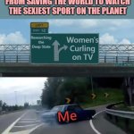 Left Exit 12 Off Ramp Hi-Res Noise-Reduced | I HAVE TO TAKE A BREAK FROM SAVING THE WORLD TO WATCH THE SEXIEST SPORT ON THE PLANET; Researching the Deep State; Women's Curling on TV; Me | image tagged in left exit 12 off ramp hi-res noise-reduced | made w/ Imgflip meme maker