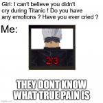 Do you have any emotions ? | THEY DONT KNOW WHAT TRUE PAIN IS | image tagged in do you have any emotions,pain | made w/ Imgflip meme maker