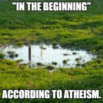 puddle-flood | "IN THE BEGINNING"; ACCORDING TO ATHEISM. | image tagged in puddle-flood | made w/ Imgflip meme maker
