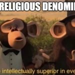 we are intellectually superior in every way | EVERY RELIGIOUS DENOMINATION | image tagged in we are intellectually superior in every way | made w/ Imgflip meme maker