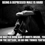 Depressed | BEING A DEPRESSED MALE IS HARD; NO MATTER HOW BAD IT HURTS INSIDE,  YOU SMILE ON THE OUTSIDE, SO NO ONE THINKS YOU'RE WEAK. | image tagged in depressed | made w/ Imgflip meme maker