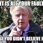 Boris Johnson blaming others | IT IS ALL YOUR FAULT; BECAUSE YOU DIDN'T BELIEVE ENOUGH | image tagged in boris johnson pointing | made w/ Imgflip meme maker