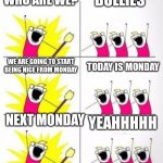 Bullies be like : | BULLIES; WHO ARE WE? WE ARE GOING TO START BEING NICE FROM MONDAY; TODAY IS MONDAY; NEXT MONDAY; YEAHHHHH | image tagged in who are we | made w/ Imgflip meme maker