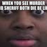 mm2 in a nutshell | WHEN YOU SEE MURDER AND SHERIFF BOTH DIE BE LIKE: | image tagged in edp stare,murder,mystery | made w/ Imgflip meme maker