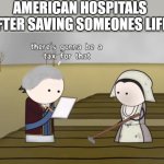 there's gonna be a tax for that | AMERICAN HOSPITALS AFTER SAVING SOMEONES LIFE: | image tagged in there's gonna be a tax for that | made w/ Imgflip meme maker
