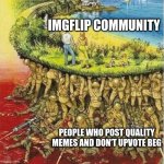 Keep it up lads | IMGFLIP COMMUNITY PEOPLE WHO POST QUALITY MEMES AND DON'T UPVOTE BEG | image tagged in soldiers hold up society,upvote begging | made w/ Imgflip meme maker
