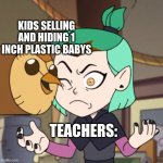 Hooty in Amity's Space(The Owl House) | KIDS SELLING AND HIDING 1 INCH PLASTIC BABYS; TEACHERS: | image tagged in hooty in amity's space the owl house | made w/ Imgflip meme maker