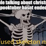 Confused Skeleton | people talking about christmas but spooktober hasnt ended yet | image tagged in confused skeleton | made w/ Imgflip meme maker