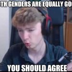 Funny tommyinit | BOTH GENDERS ARE EQUALLY GOOD; YOU SHOULD AGREE | image tagged in what the fu- | made w/ Imgflip meme maker