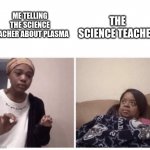 When You Know Your IQ is Above 120 | THE SCIENCE TEACHER; ME TELLING THE SCIENCE TEACHER ABOUT PLASMA | image tagged in me explaining why | made w/ Imgflip meme maker
