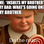 Do the roar | ME: *INSULTS MY BROTHER*
MY DAD: WHAT'S GOING ON? MY BROTHER: | image tagged in do the roar | made w/ Imgflip meme maker