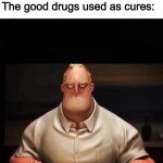 They must be really mad | The good drugs used as cures:; People: Say no to drugs! | image tagged in mr incredible annoyed | made w/ Imgflip meme maker