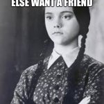 Wednesday Addams | DOES ANYONE ELSE WANT A FRIEND; LIKE WEDNESDAY? | image tagged in wednesday addams,haloween,addams family,humor | made w/ Imgflip meme maker