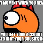 double you tee eff? | THAT MOMENT WHEN YOU REALIZE; YOU LEFT YOUR ACCOUNT LOGGED IN AT YOUR CRUSH'S HOUSE | image tagged in surprised spencer,wtf,spencer,surprised | made w/ Imgflip meme maker