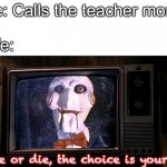 Jigsaw Wallpaper | Me: Calls the teacher mom; Life:; Live or die, the choice is yours | image tagged in jigsaw wallpaper | made w/ Imgflip meme maker