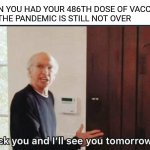 F**k you I'll see you tomorrow | WHEN YOU HAD YOUR 486TH DOSE OF VACCINE BUT THE PANDEMIC IS STILL NOT OVER | image tagged in f k you i'll see you tomorrow | made w/ Imgflip meme maker
