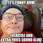 IT'S FUNNY HOW; EXERCISE AND EXTRA FRIES SOUND ALIKE | image tagged in durl earl | made w/ Imgflip meme maker