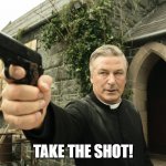 Alec Baldwin | TAKE THE SHOT! | image tagged in alec baldwin | made w/ Imgflip meme maker