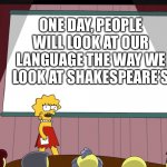 Shower thoughts | ONE DAY, PEOPLE WILL LOOK AT OUR LANGUAGE THE WAY WE LOOK AT SHAKESPEARE’S | image tagged in lisa simpson presents in hd | made w/ Imgflip meme maker