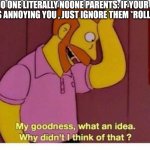 Why Didnt I Think Of That? | NO ONE LITERALLY NOONE PARENTS: IF YOUR SIBLINGS ANNOYING YOU , JUST IGNORE THEM *ROLLS EYES*; ME: | image tagged in why didnt i think of that,parents,siblings,family,simpsons | made w/ Imgflip meme maker