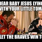 Dear Lord Baby Jesus | DEAR BABY JESUS LYING THERE WITH YOUR LITTLE TOMAHAWK PLEASE LET THE BRAVES WIN TONIGHT | image tagged in dear lord baby jesus | made w/ Imgflip meme maker