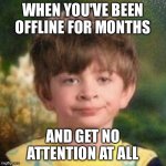 :/ | WHEN YOU'VE BEEN OFFLINE FOR MONTHS; AND GET NO ATTENTION AT ALL | image tagged in blank stare kid | made w/ Imgflip meme maker
