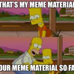 Meme material | THAT’S MY MEME MATERIAL YOUR MEME MATERIAL SO FAR | image tagged in worst day of my life,memes,dark memes | made w/ Imgflip meme maker
