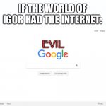Google Search Meme | IF THE WORLD OF IGOR HAD THE INTERNET:; EVIL | image tagged in google search meme,igor | made w/ Imgflip meme maker