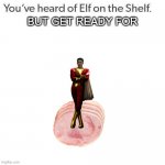 Elf On A Shelf | BUT GET READY FOR | image tagged in elf on a shelf | made w/ Imgflip meme maker